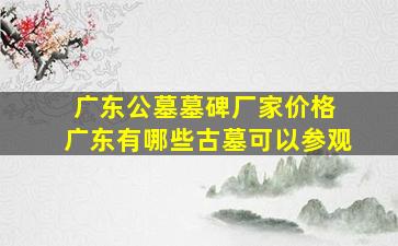 广东公墓墓碑厂家价格 广东有哪些古墓可以参观